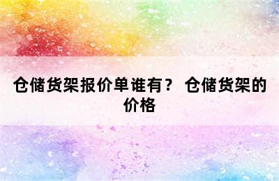 仓储货架报价单谁有？ 仓储货架的价格